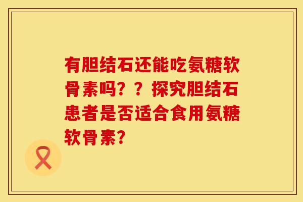 有胆结石还能吃氨糖软骨素吗??探究胆结石患者是否适合食用氨糖软骨素? 有胆结石还能吃氨糖软骨素吗??探究胆结石患者是否适合食用氨糖软骨素?