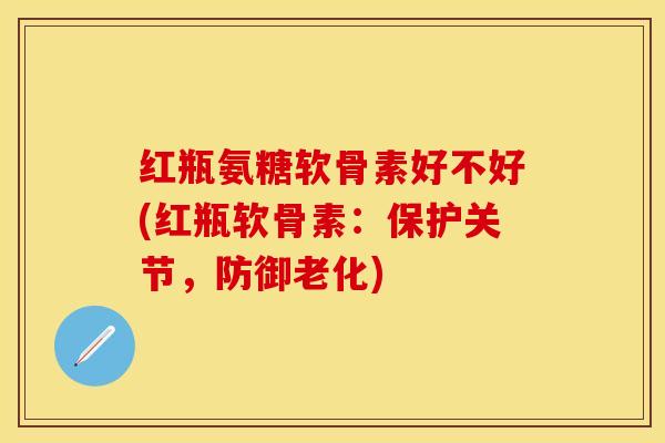 红瓶氨糖软骨素好不好(红瓶软骨素：保护关节，防御老化)