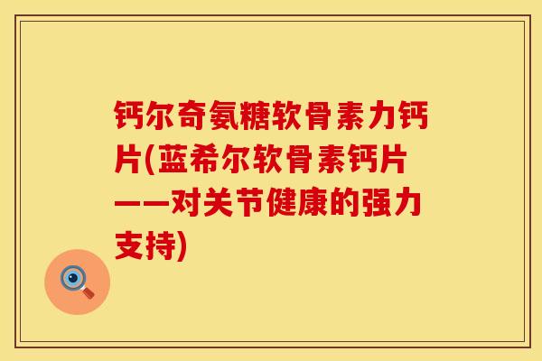 钙尔奇氨糖软骨素力钙片(蓝希尔软骨素钙片——对关节健康的强力支持) 钙尔奇氨糖软骨素力钙片(蓝希尔软骨素钙片——对关节健康的强力支持)