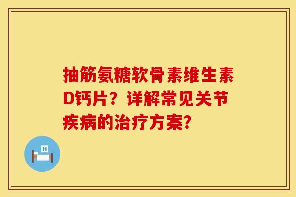抽筋氨糖软骨素维生素D钙片?详解常见关节疾病的治疗方案?