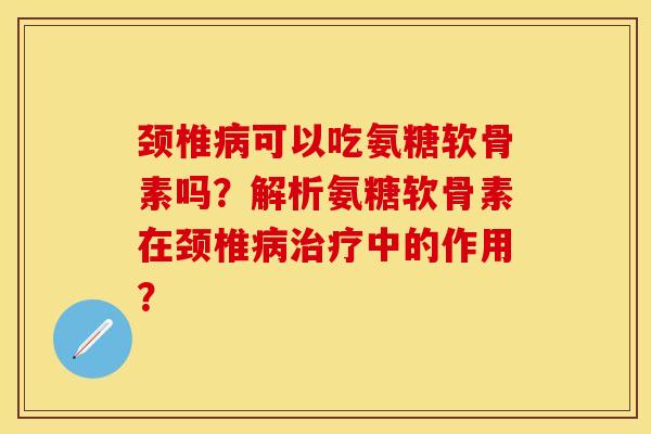 颈椎病可以吃氨糖软骨素吗？解析氨糖软骨素在颈椎病治疗中的作用？