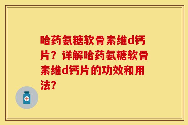 哈药氨糖软骨素维d钙片？详解哈药氨糖软骨素维d钙片的功效和用法？