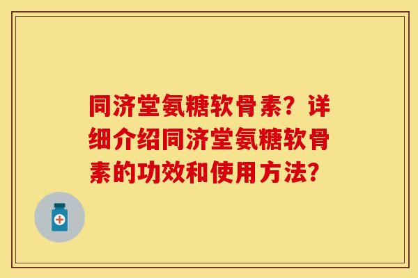 同济堂氨糖软骨素？详细介绍同济堂氨糖软骨素的功效和使用方法？