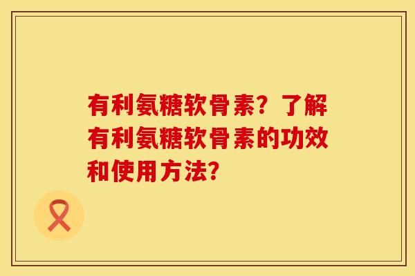有利氨糖软骨素？了解有利氨糖软骨素的功效和使用方法？