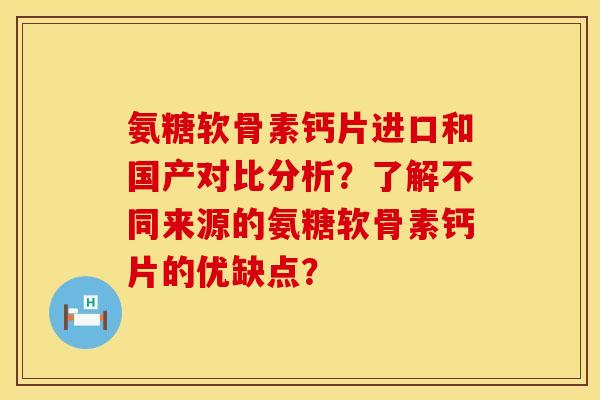 氨糖软骨素钙片进口和国产对比分析？了解不同来源的氨糖软骨素钙片的优缺点？