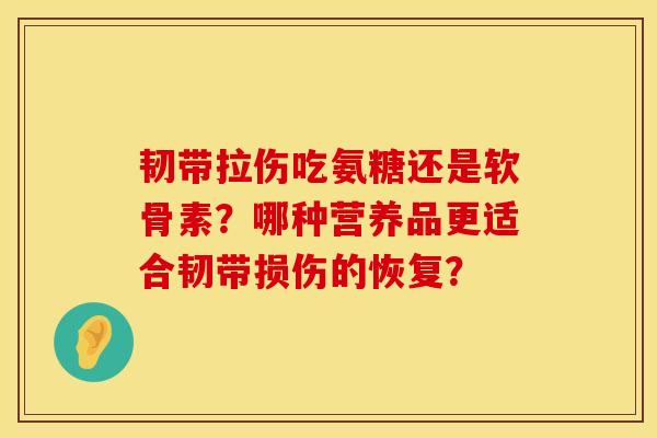 韧带拉伤吃氨糖还是软骨素?哪种营养品更适合韧带损伤的恢复?