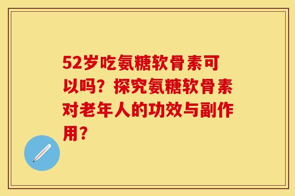 52岁吃氨糖软骨素可以吗？探究氨糖软骨素对老年人的功效与副作用？