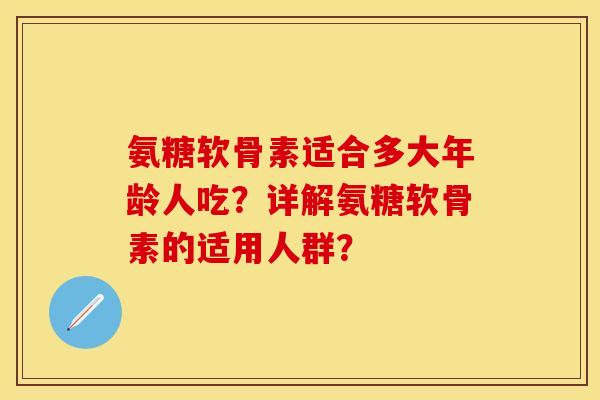 氨糖软骨素适合多大年龄人吃？详解氨糖软骨素的适用人群？
