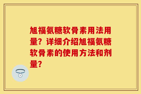 旭福氨糖软骨素用法用量?详细介绍旭福氨糖软骨素的使用方法和剂量? 旭福氨糖软骨素用法用量?详细介绍旭福氨糖软骨素的使用方法和剂量?