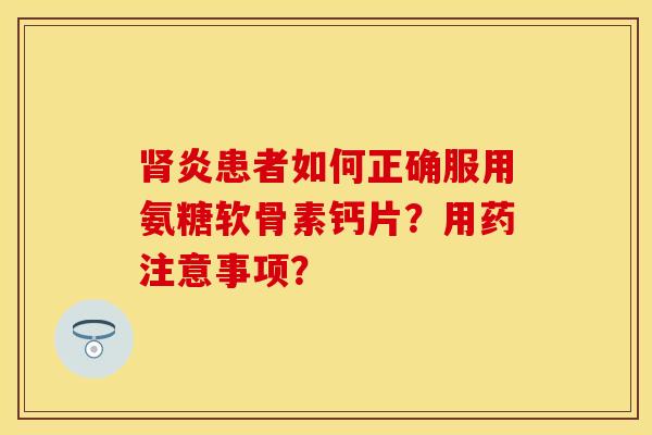 肾炎患者如何正确服用氨糖软骨素钙片？用药注意事项？