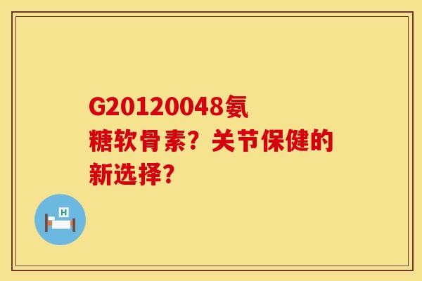 G20120048氨糖软骨素？关节保健的新选择？