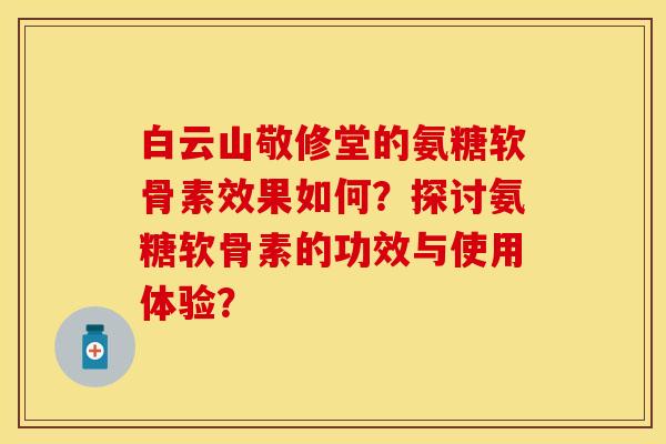 白云山敬修堂的氨糖软骨素效果如何？探讨氨糖软骨素的功效与使用体验？