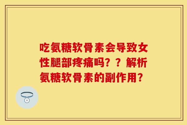 吃氨糖软骨素会导致女性腿部疼痛吗??解析氨糖软骨素的副作用?