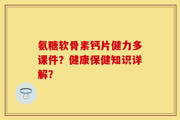 氨糖软骨素钙片健力多课件？健康保健知识详解？