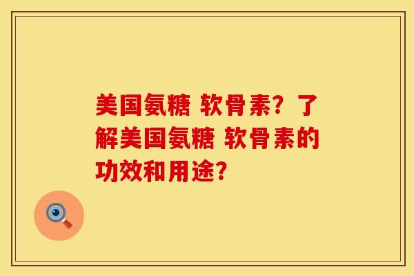美国氨糖 软骨素?了解美国氨糖 软骨素的功效和用途?