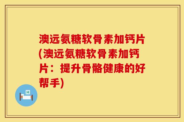 澳远氨糖软骨素加钙片(澳远氨糖软骨素加钙片:提升骨骼健康的好帮手) 澳远氨糖软骨素加钙片(澳远氨糖软骨素加钙片:提升骨骼健康的好帮手)