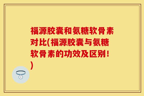福源胶囊和氨糖软骨素对比(福源胶囊与氨糖软骨素的功效及区别!) 福源胶囊和氨糖软骨素对比(福源胶囊与氨糖软骨素的功效及区别!)