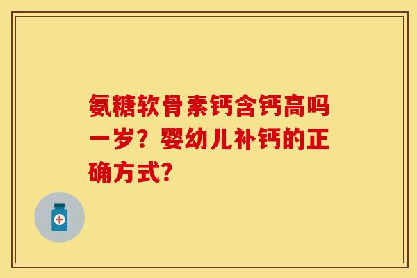 氨糖软骨素钙含钙高吗一岁?婴幼儿补钙的正确方式? 氨糖软骨素钙含钙高吗一岁?婴幼儿补钙的正确方式?