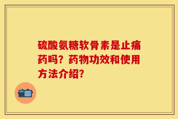 硫酸氨糖软骨素是止痛药吗？药物功效和使用方法介绍？