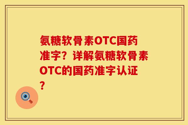 氨糖软骨素OTC国药准字？详解氨糖软骨素OTC的国药准字认证？
