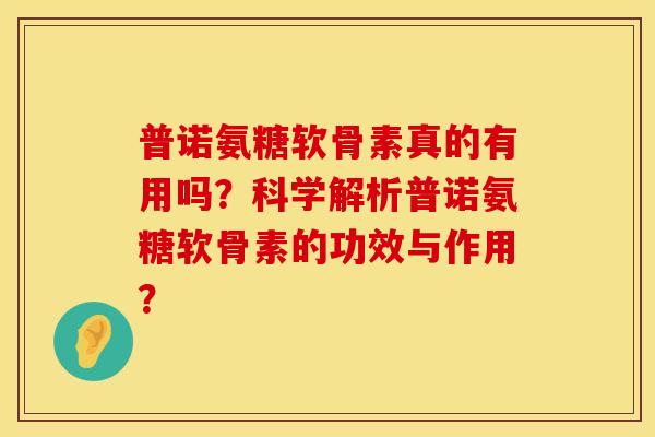 普诺氨糖软骨素真的有用吗?科学解析普诺氨糖软骨素的功效与作用? 普诺氨糖软骨素真的有用吗?科学解析普诺氨糖软骨素的功效与作用?