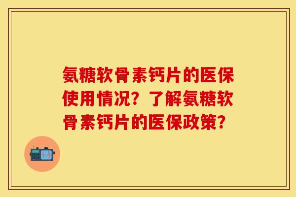 氨糖软骨素钙片的医保使用情况?了解氨糖软骨素钙片的医保政策?