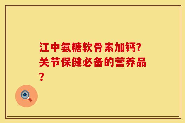 江中氨糖软骨素加钙?关节保健必备的营养品? 江中氨糖软骨素加钙?关节保健必备的营养品?