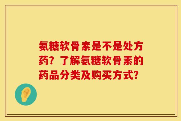 氨糖软骨素是不是处方药？了解氨糖软骨素的药品分类及购买方式？