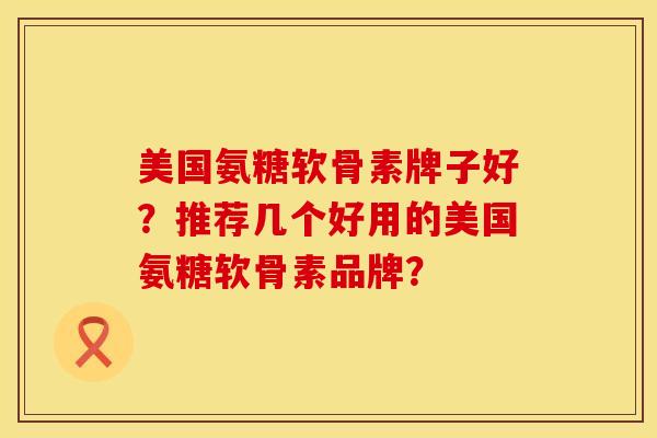 美国氨糖软骨素牌子好？推荐几个好用的美国氨糖软骨素品牌？