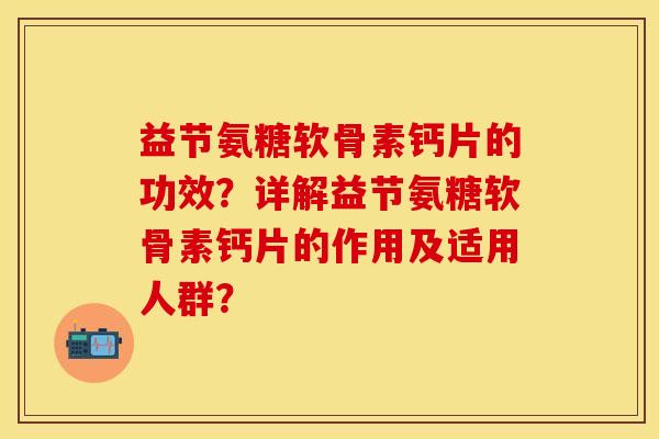 益节氨糖软骨素钙片的功效？详解益节氨糖软骨素钙片的作用及适用人群？