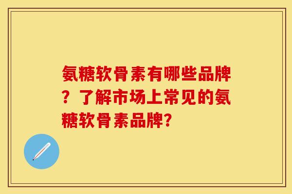 氨糖软骨素有哪些品牌?了解市场上常见的氨糖软骨素品牌? 氨糖软骨素有哪些品牌?了解市场上常见的氨糖软骨素品牌?