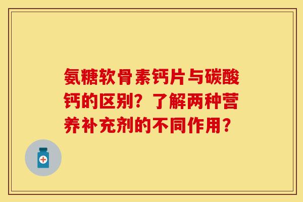 氨糖软骨素钙片与碳酸钙的区别？了解两种营养补充剂的不同作用？