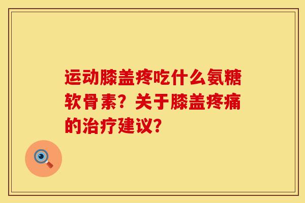 运动膝盖疼吃什么氨糖软骨素？关于膝盖疼痛的治疗建议？