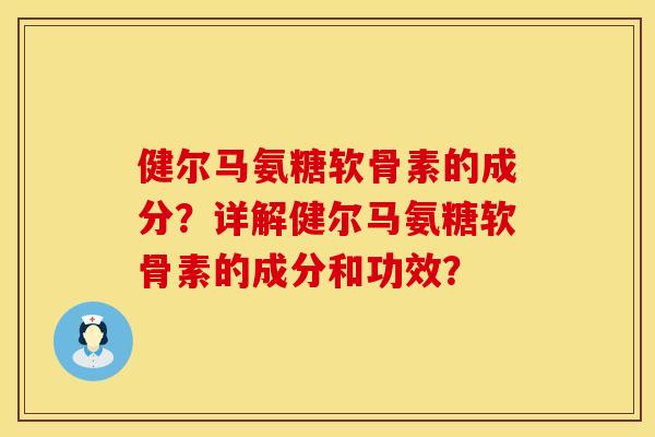 健尔马氨糖软骨素的成分?详解健尔马氨糖软骨素的成分和功效?
