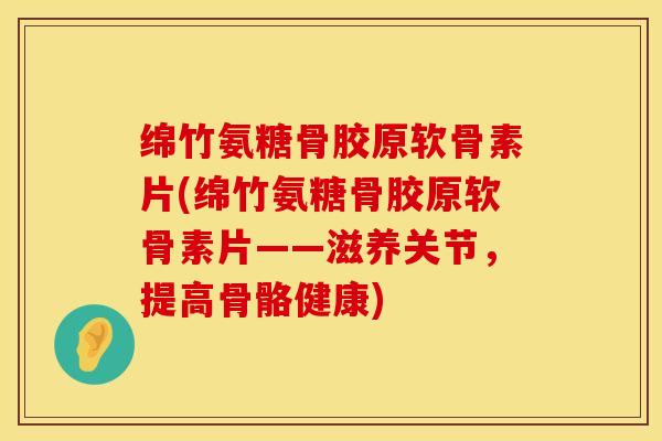 绵竹氨糖骨胶原软骨素片(绵竹氨糖骨胶原软骨素片——滋养关节，提高骨骼健康)