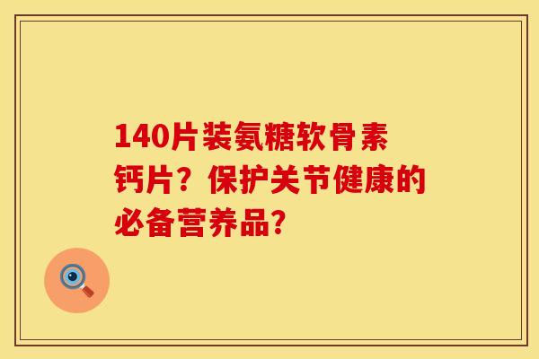 140片装氨糖软骨素钙片?保护关节健康的必备营养品?