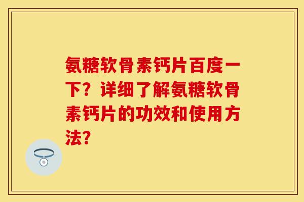 氨糖软骨素钙片百度一下?详细了解氨糖软骨素钙片的功效和使用方法?