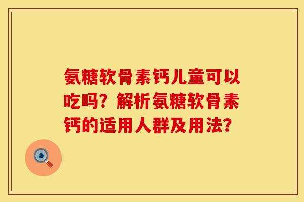 氨糖软骨素钙儿童可以吃吗?解析氨糖软骨素钙的适用人群及用法?