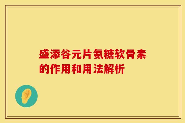 盛添谷元片氨糖软骨素的作用和用法解析
