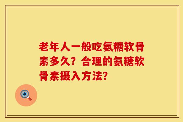 老年人一般吃氨糖软骨素多久?合理的氨糖软骨素摄入方法? 老年人一般吃氨糖软骨素多久?合理的氨糖软骨素摄入方法?