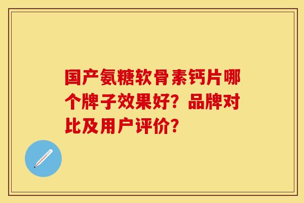 国产氨糖软骨素钙片哪个牌子效果好?品牌对比及用户评价? 国产氨糖软骨素钙片哪个牌子效果好?品牌对比及用户评价?