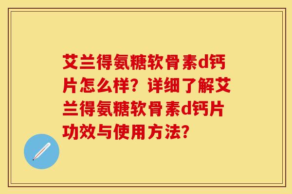 艾兰得氨糖软骨素d钙片怎么样?详细了解艾兰得氨糖软骨素d钙片功效与使用方法?