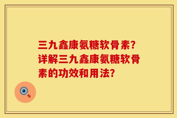 三九鑫康氨糖软骨素？详解三九鑫康氨糖软骨素的功效和用法？