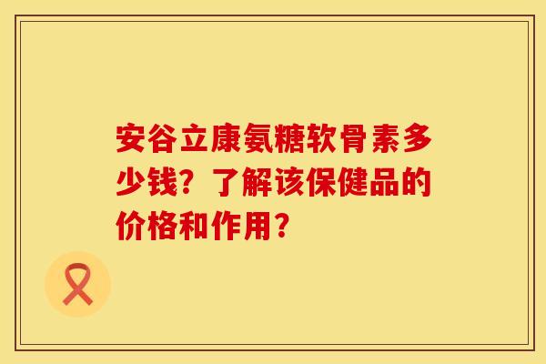 安谷立康氨糖软骨素多少钱？了解该保健品的价格和作用？