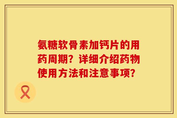 氨糖软骨素加钙片的用药周期？详细介绍药物使用方法和注意事项？