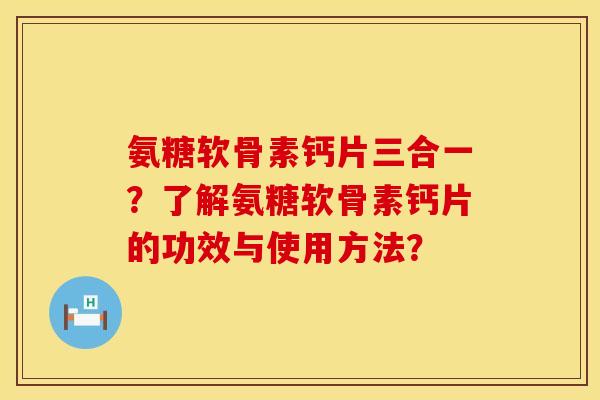 氨糖软骨素钙片三合一？了解氨糖软骨素钙片的功效与使用方法？