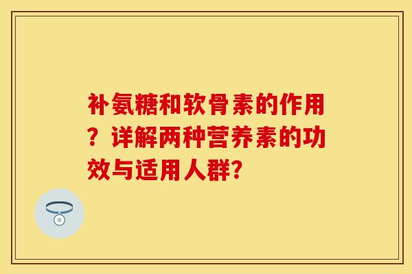补氨糖和软骨素的作用？详解两种营养素的功效与适用人群？