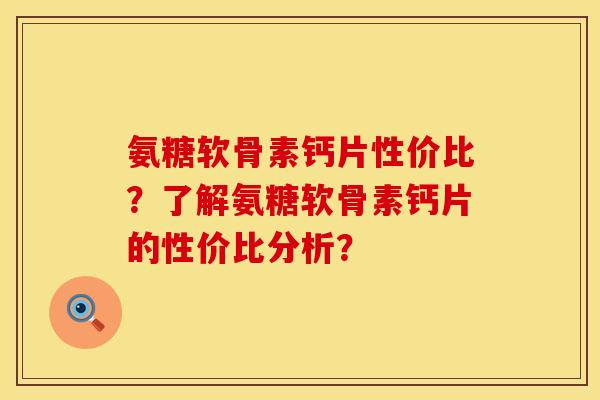 氨糖软骨素钙片性价比？了解氨糖软骨素钙片的性价比分析？
