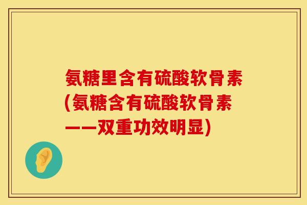 氨糖里含有硫酸软骨素(氨糖含有硫酸软骨素——双重功效明显)