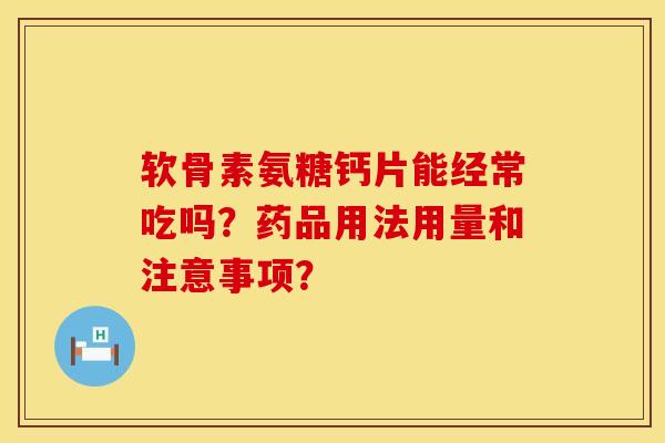软骨素氨糖钙片能经常吃吗？药品用法用量和注意事项？